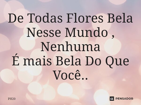 De Todas Flores Bela Nesse Mundo⁠ , Nenhuma É mais Bela Do Que Você..... Frase de PH20.