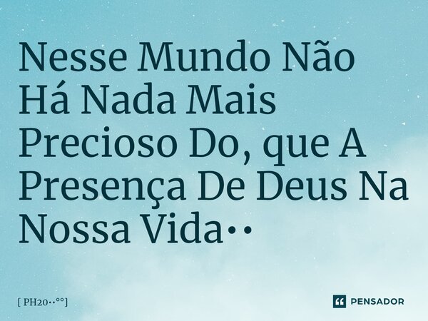 ⁠Nesse Mundo Não Há Nada Mais Precioso Do, que A Presença De Deus Na Nossa Vida••... Frase de PH20.