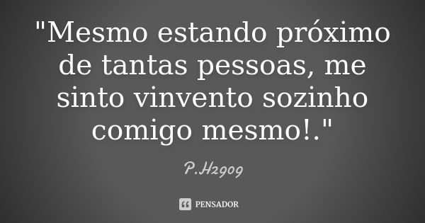 "Mesmo estando próximo de tantas pessoas, me sinto vinvento sozinho comigo mesmo!."... Frase de P.H2909.