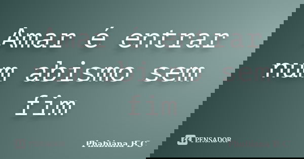 Amar é entrar num abismo sem fim... Frase de Phabiana B C.