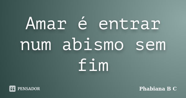 Amar é entrar num abismo sem fim... Frase de Phabiana B C.