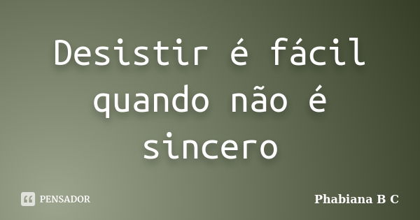 Desistir é fácil quando não é sincero... Frase de Phabiana B C.