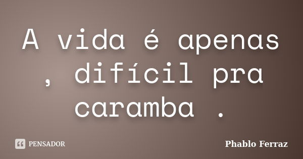 A vida é apenas , difícil pra caramba .... Frase de Phablo Ferraz.