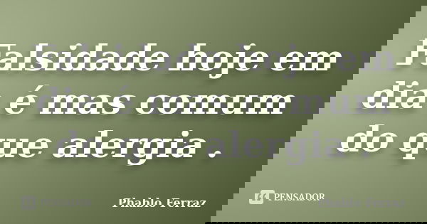 Falsidade hoje em dia é mas comum do que alergia .... Frase de Phablo Ferraz.