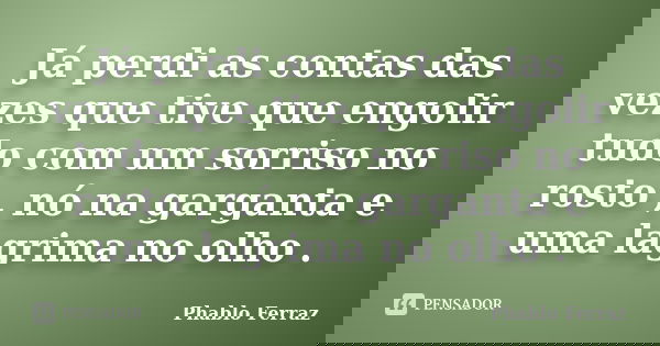 Já perdi as contas das vezes que tive que engolir tudo com um sorriso no rosto , nó na garganta e uma lagrima no olho .... Frase de Phablo Ferraz.