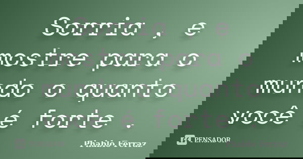 Sorria , e mostre para o mundo o quanto você é forte .... Frase de Phablo Ferraz.