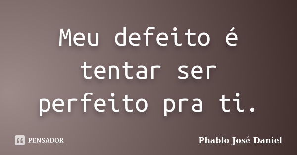 Meu defeito é tentar ser perfeito pra ti.... Frase de Phablo José Daniel.