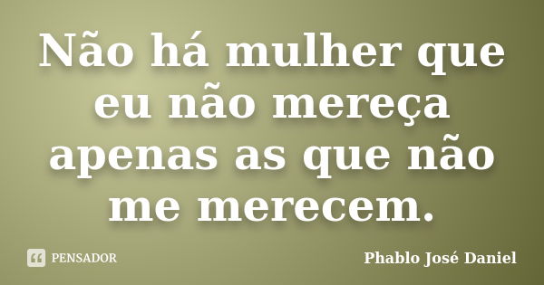 Não há mulher que eu não mereça apenas as que não me merecem.... Frase de Phablo José Daniel.