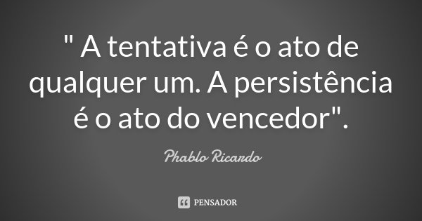 " A tentativa é o ato de qualquer um. A persistência é o ato do vencedor".... Frase de Phablo Ricardo.