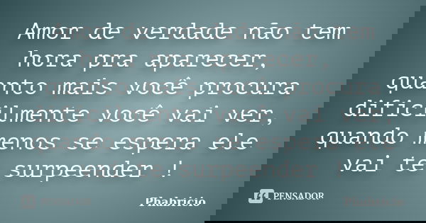 Amor de verdade não tem hora pra aparecer, quanto mais você procura dificilmente você vai ver, quando menos se espera ele vai te surpeender !... Frase de Phabricio.