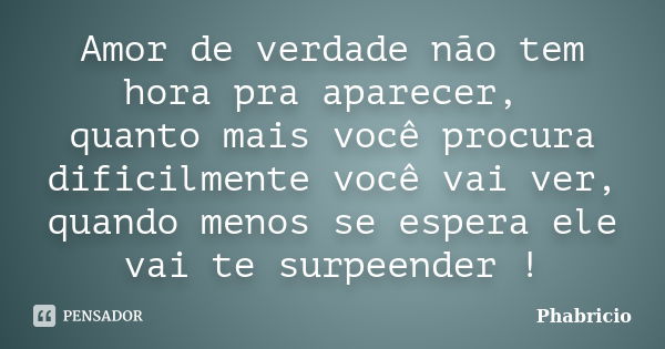 Amor de verdade não tem hora pra aparecer, quanto mais você procura dificilmente você vai ver, quando menos se espera ele vai te surpeender !... Frase de Phabricio.