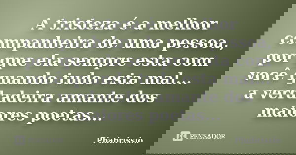 A tristeza é a melhor companheira de uma pessoa, por que ela sempre esta com você quando tudo esta mal... a verdadeira amante dos maiores poetas...... Frase de Phabrissio.