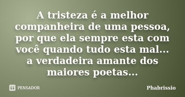 A tristeza é a melhor companheira de uma pessoa, por que ela sempre esta com você quando tudo esta mal... a verdadeira amante dos maiores poetas...... Frase de Phabrissio.