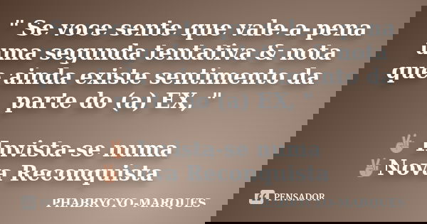 " Se voce sente que vale-a-pena uma segunda tentativa & nota que ainda existe sentimento da parte do (a) EX, " ✌ Invista-se numa ✌Nova Reconquista... Frase de PHABRYCYO-MARQUES.
