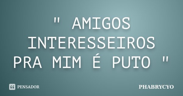 " AMIGOS INTERESSEIROS PRA MIM É PUTO "... Frase de PHABRYCYO.