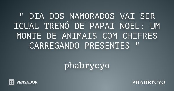 " DIA DOS NAMORADOS VAI SER IGUAL TRENÓ DE PAPAI NOEL: UM MONTE DE ANIMAIS COM CHIFRES CARREGANDO PRESENTES " phabrycyo... Frase de PHABRYCYO.