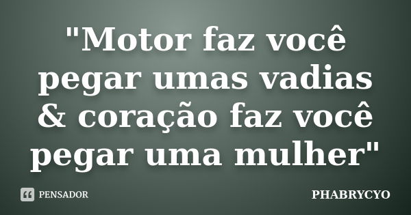 "Motor faz você pegar umas vadias & coração faz você pegar uma mulher"... Frase de PHABRYCYO.