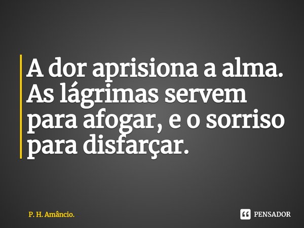 ⁠A dor aprisiona a alma. As lágrimas servem para afogar, e o sorriso para disfarçar.... Frase de P. H. Amâncio..