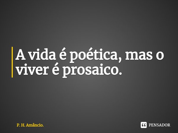 ⁠A vida é poética, mas o viver é prosaico.... Frase de P. H. Amâncio..