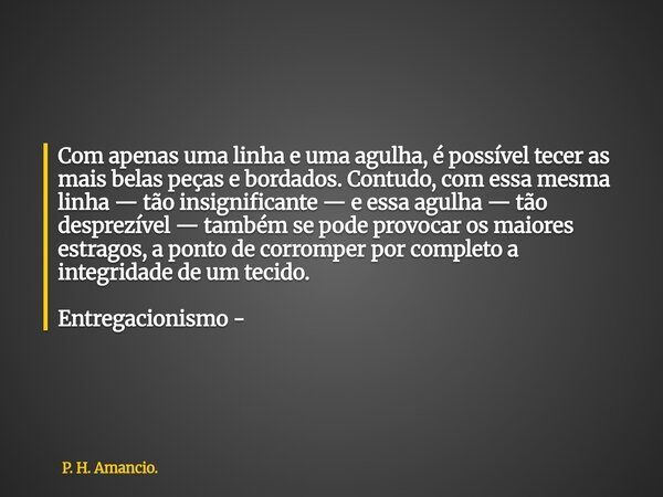Com apenas uma linha e uma agulha, é possível tecer as mais belas peças e bordados. Contudo, com essa mesma linha — tão insignificante — e essa agulha — tão des... Frase de P. H. Amancio..