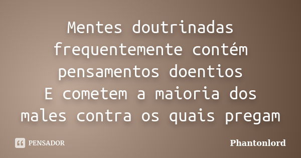 Mentes doutrinadas frequentemente contém pensamentos doentios E cometem a maioria dos males contra os quais pregam... Frase de Phantonlord.