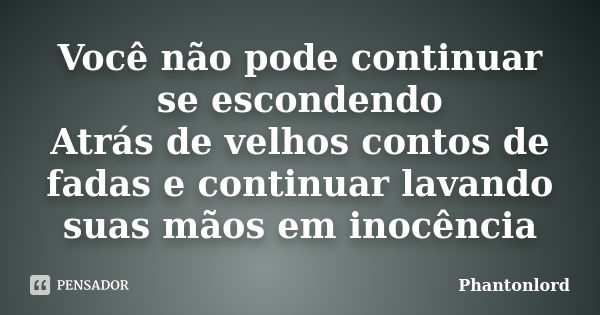 Você não pode continuar se escondendo Atrás de velhos contos de fadas e continuar lavando suas mãos em inocência... Frase de Phantonlord.