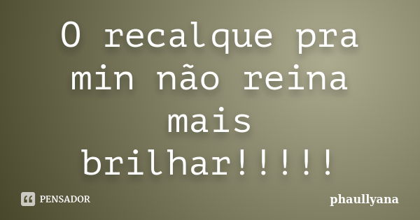 O recalque pra min não reina mais brilhar!!!!!... Frase de phaullyana.