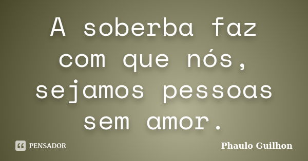 A soberba faz com que nós, sejamos pessoas sem amor.... Frase de Phaulo Guilhon.