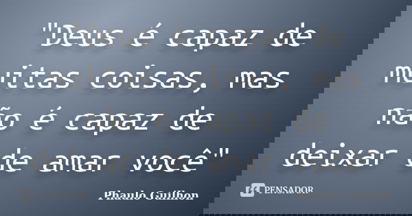 "Deus é capaz de muitas coisas, mas não é capaz de deixar de amar você"... Frase de Phaulo Guilhon.