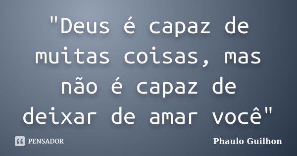 "Deus é capaz de muitas coisas, mas não é capaz de deixar de amar você"... Frase de Phaulo Guilhon.