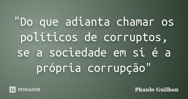 "Do que adianta chamar os políticos de corruptos, se a sociedade em sí é a própria corrupção"... Frase de Phaulo Guilhon.