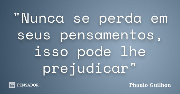 "Nunca se perda em seus pensamentos, isso pode lhe prejudicar"... Frase de Phaulo Guilhon.