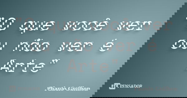 "O que você ver ou não ver é Arte"... Frase de Phaulo Guilhon.