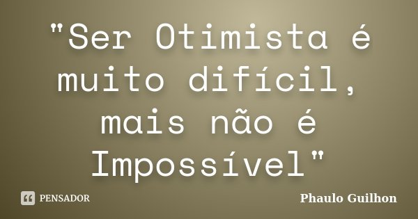 "Ser Otimista é muito difícil, mais não é Impossível"... Frase de Phaulo Guilhon.