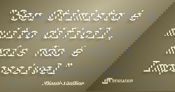 "Ser Otimista é muito difícil, mais não é Impossível"... Frase de Phaulo Guilhon.