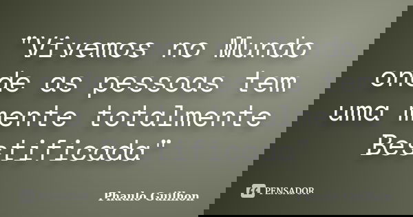 "Vivemos no Mundo onde as pessoas tem uma mente totalmente Bestificada"... Frase de Phaulo Guilhon.