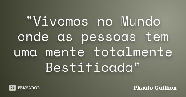 "Vivemos no Mundo onde as pessoas tem uma mente totalmente Bestificada"... Frase de Phaulo Guilhon.