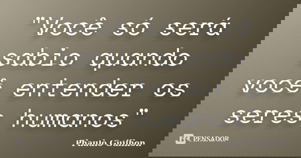 "Você só será sabio quando você entender os seres humanos"... Frase de Phaulo Guilhon.