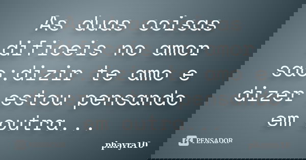 As duas coisas dificeis no amor sao:dizir te amo e dizer estou pensando em outra...... Frase de Phayra10.