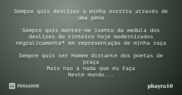 Sempre quis deslizar a minha escrita através de uma pena Sempre quis manter-me isento da medula dos deslizes do tinteiro hoje modernizados negralicamente* em re... Frase de phayra10.