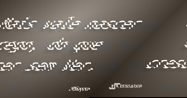 Mais vale nascer cego, do que crescer sem Ver.... Frase de phayra.