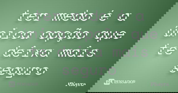 ter medo é a única opção que te deixa mais seguro... Frase de phayra.