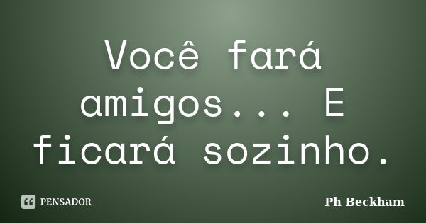 Você fará amigos... E ficará sozinho.... Frase de Ph Beckham.