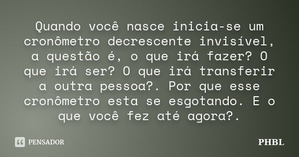 Quando você nasce inicia-se um cronômetro decrescente invisível, a questão é, o que irá fazer? O que irá ser? O que irá transferir a outra pessoa?. Por que esse... Frase de PHBL.