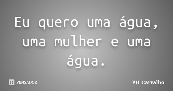 Eu quero uma água, uma mulher e uma água.... Frase de PH Carvalho.