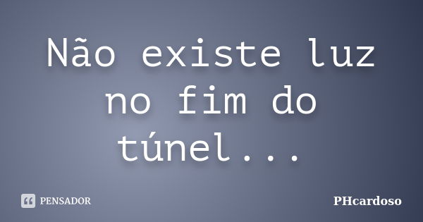 Não existe luz no fim do túnel...... Frase de PHcardoso.