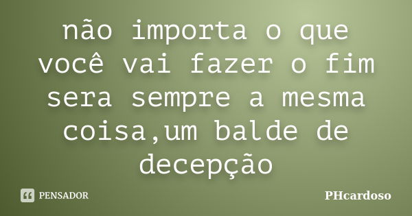 não importa o que você vai fazer o fim sera sempre a mesma coisa,um balde de decepção... Frase de PHcardoso.