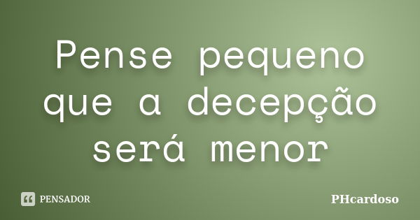 Pense pequeno que a decepção será menor... Frase de PHcardoso.