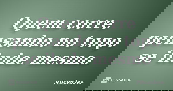 Quem corre pensando no topo se ilude mesmo... Frase de PHcardoso.