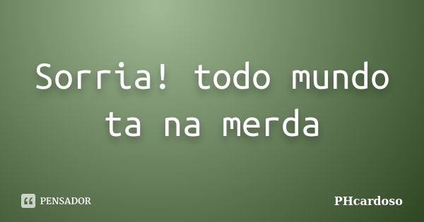 Sorria! todo mundo ta na merda... Frase de PHcardoso.